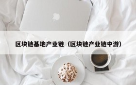 区块链基地产业链(区块链产业链中游)