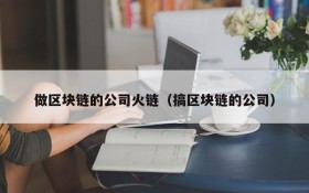 做区块链的公司火链（搞区块链的公司）