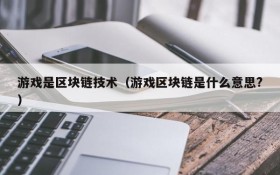 游戏是区块链技术（游戏区块链是什么意思?）