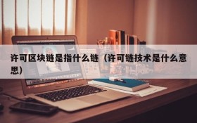 许可区块链是指什么链(许可链技术是什么意思)