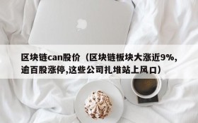 区块链can股价(区块链板块大涨近9%,逾百股涨停,这些公司扎堆站上风口)