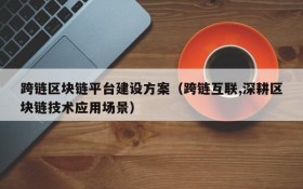 跨链区块链平台建设方案（跨链互联,深耕区块链技术应用场景）