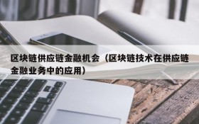 区块链供应链金融机会(区块链技术在供应链金融业务中的应用)