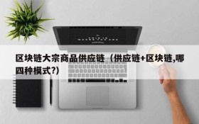区块链大宗商品供应链(供应链+区块链,哪四种模式?)