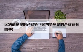 区块链完整的产业链（区块链完整的产业链有哪些）