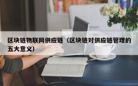 区块链物联网供应链（区块链对供应链管理的五大意义）