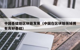 中国基础链区块链发展(中国在区块链领域拥有良好基础)