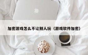 加密游戏怎么不让别人玩（游戏软件加密）