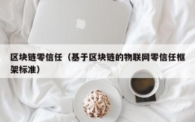 区块链零信任(基于区块链的物联网零信任框架标准)