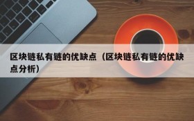 区块链私有链的优缺点(区块链私有链的优缺点分析)