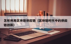 怎样利用区块链供应链（区块链时代中的供应链创新）