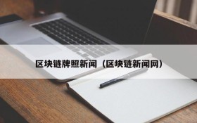 区块链牌照新闻(区块链新闻网)