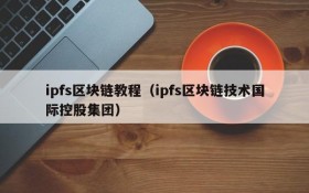 ipfs区块链教程(ipfs区块链技术国际控股集团)