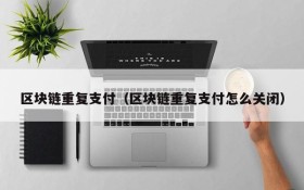 区块链重复支付(区块链重复支付怎么关闭)