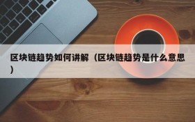 区块链趋势如何讲解(区块链趋势是什么意思)