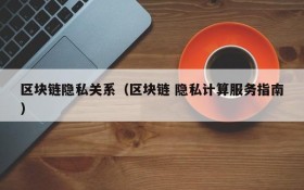 区块链隐私关系(区块链 隐私计算服务指南)