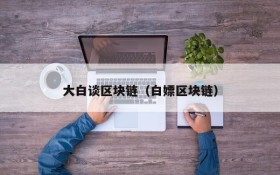 大白谈区块链(白嫖区块链)