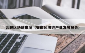合肥区块链市场(安徽区块链产业发展报告)