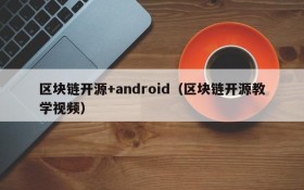 区块链开源+android(区块链开源教学视频)