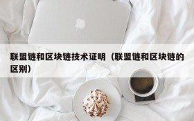 联盟链和区块链技术证明(联盟链和区块链的区别)