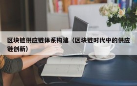 区块链供应链体系构建（区块链时代中的供应链创新）