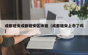 成都链安成都链安区块链(成都链安上市了吗)