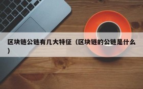 区块链公链有几大特征(区块链的公链是什么)