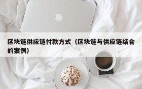 区块链供应链付款方式(区块链与供应链结合的案例)