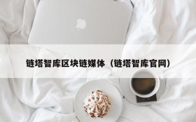 链塔智库区块链媒体(链塔智库官网)