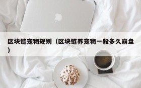 区块链宠物规则(区块链养宠物一般多久崩盘)