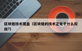 区块链技术覆盖(区块链的技术正处于什么阶段?)