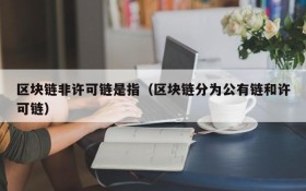 区块链非许可链是指(区块链分为公有链和许可链)