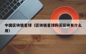 中国区块链星球(区块链星球购买区块有什么用)