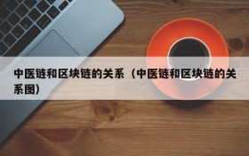 中医链和区块链的关系(中医链和区块链的关系图)