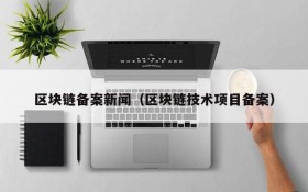 区块链备案新闻(区块链技术项目备案)