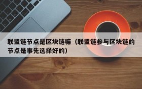 联盟链节点是区块链嘛(联盟链参与区块链的节点是事先选择好的)