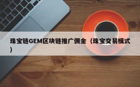 珠宝链GEM区块链推广佣金(珠宝交易模式)