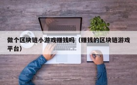 做个区块链小游戏赚钱吗(赚钱的区块链游戏平台)