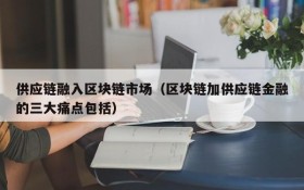 供应链融入区块链市场（区块链加供应链金融的三大痛点包括）