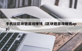 手机玩区块链游戏赚钱(区块链游戏赚钱app)