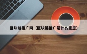 区块链推广网(区块链推广是什么意思)