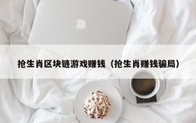 抢生肖区块链游戏赚钱(抢生肖赚钱骗局)