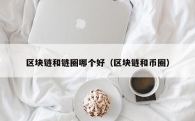 区块链和链圈哪个好(区块链和币圈)