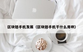 区块链手机发展(区块链手机干什么用啊)