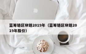 蓝筹链区块链2019年(蓝筹链区块链2019年股价)