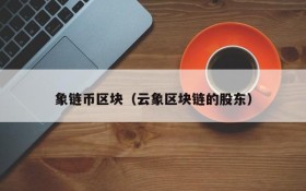 象链币区块(云象区块链的股东)