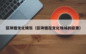 区块链文化娱乐(区块链在文化领域的应用)