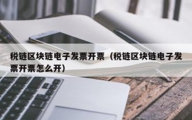 税链区块链电子发票开票(税链区块链电子发票开票怎么开)