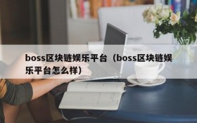 boss区块链娱乐平台(boss区块链娱乐平台怎么样)