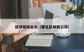 区块链商巨头(著名区块链公司)